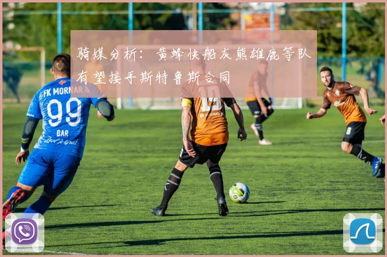 骑媒分析：黄蜂快船灰熊雄鹿等队有望接手斯特鲁斯合同