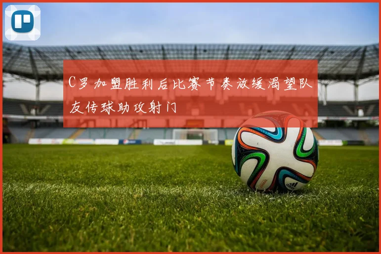 C罗加盟胜利后比赛节奏放缓渴望队友传球助攻射门
