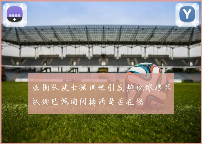法国队波士顿训练引发热议球迷只认姆巴佩询问梅西是否在场