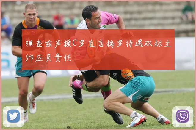 理查兹声援C罗直言梅罗待遇双标主帅应负责任