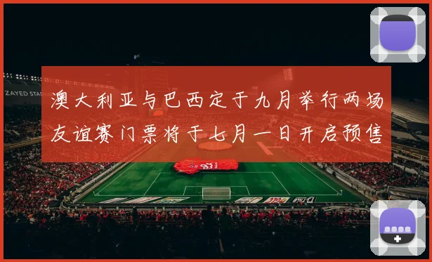 澳大利亚与巴西定于九月举行两场友谊赛门票将于七月一日开启预售