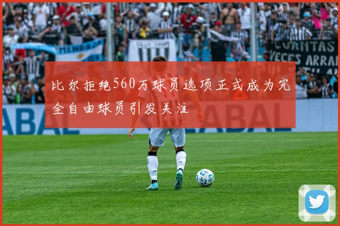 比尔拒绝560万球员选项正式成为完全自由球员引发关注