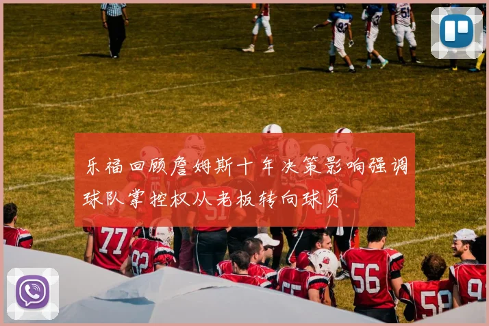 乐福回顾詹姆斯十年决策影响强调球队掌控权从老板转向球员