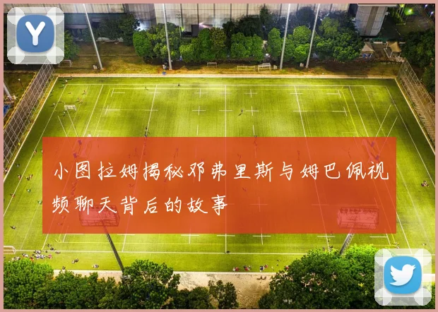 小图拉姆揭秘邓弗里斯与姆巴佩视频聊天背后的故事