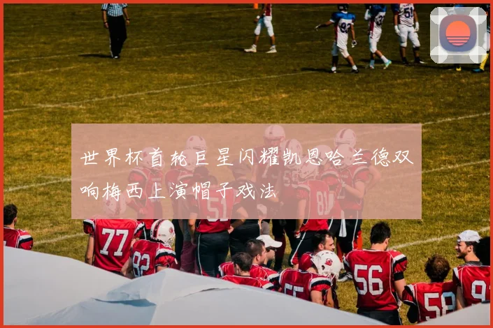 世界杯首轮巨星闪耀凯恩哈兰德双响梅西上演帽子戏法
