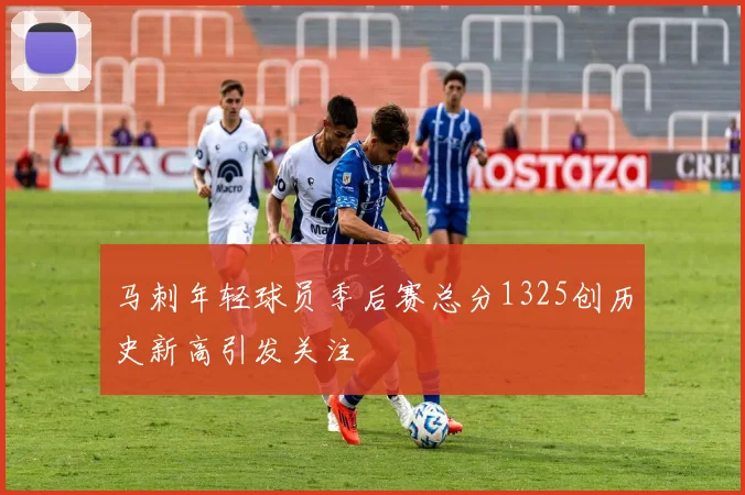 马刺年轻球员季后赛总分1325创历史新高引发关注