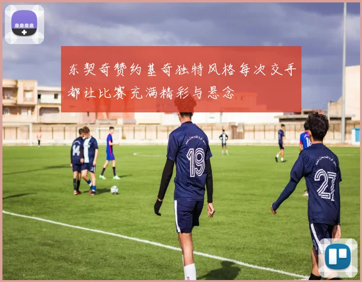 东契奇赞约基奇独特风格每次交手都让比赛充满精彩与悬念
