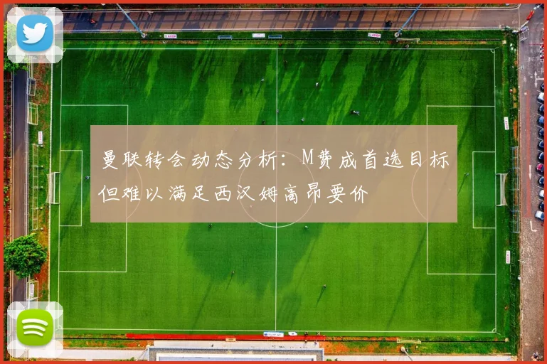 曼联转会动态分析：M费成首选目标但难以满足西汉姆高昂要价